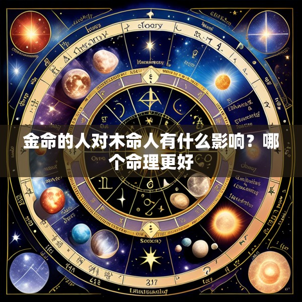 金命的人对木命人有什么影响?哪个命理更好
