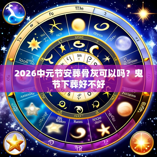 2026中元节安葬骨灰可以吗？鬼节下葬好不好