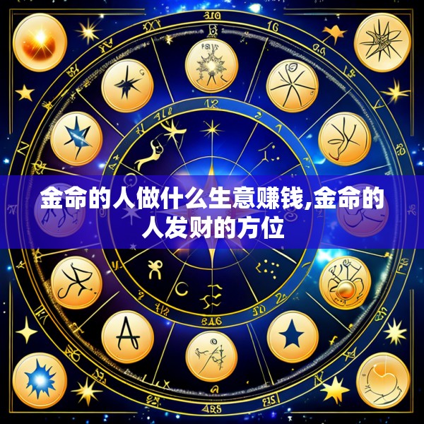金命的人做什么生意赚钱,金命的人发财的方位