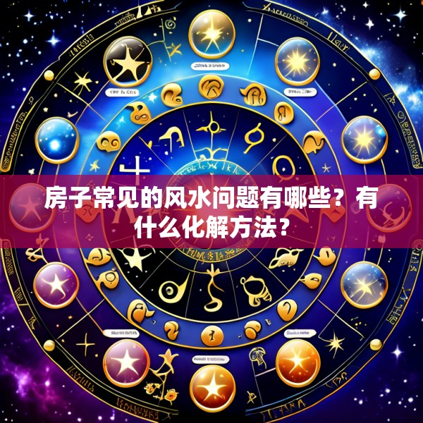 房子常见的风水问题有哪些？有什么化解方法？