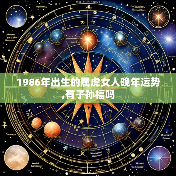 1986年出生的属虎女人晚年运势,有子孙福吗