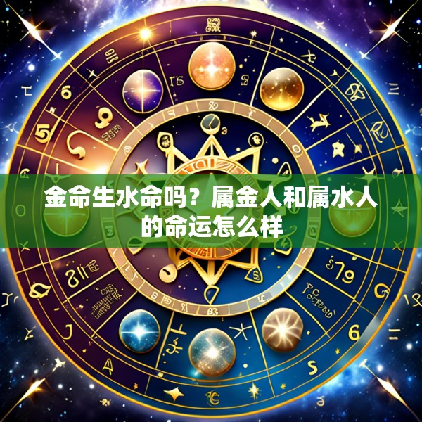 金命生水命吗?属金人和属水人的命运怎么样