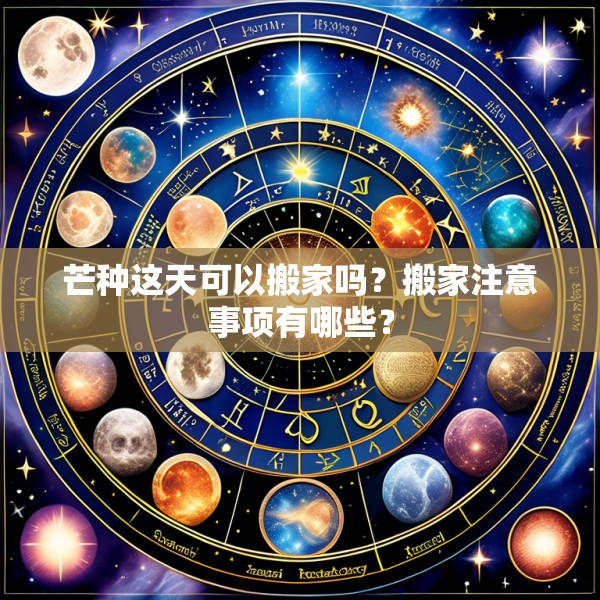 芒种这天可以搬家吗？搬家注意事项有哪些？
