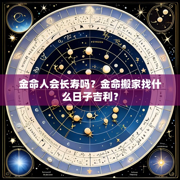金命人会长寿吗？金命搬家找什么日子吉利？