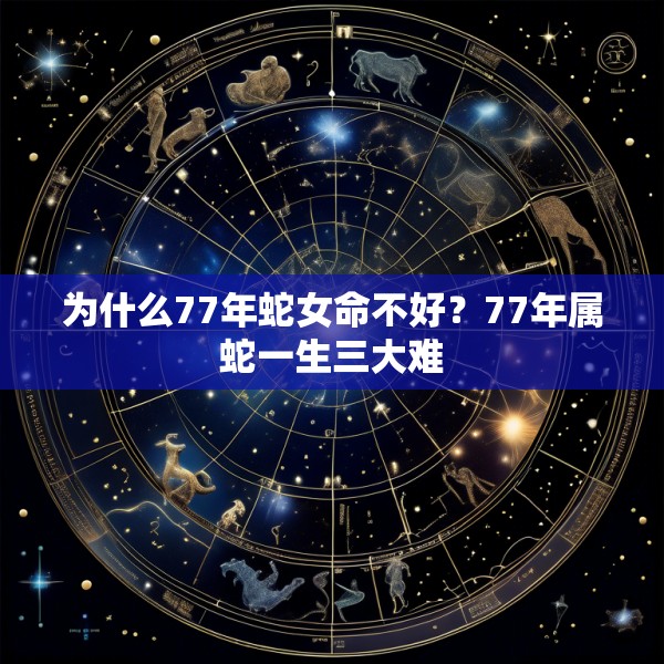 为什么77年蛇女命不好？77年属蛇一生三大难