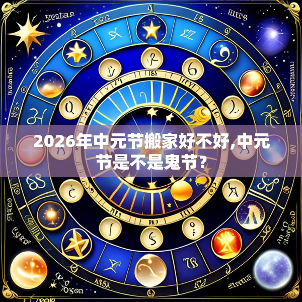 2026年中元节搬家好不好,中元节是不是鬼节？