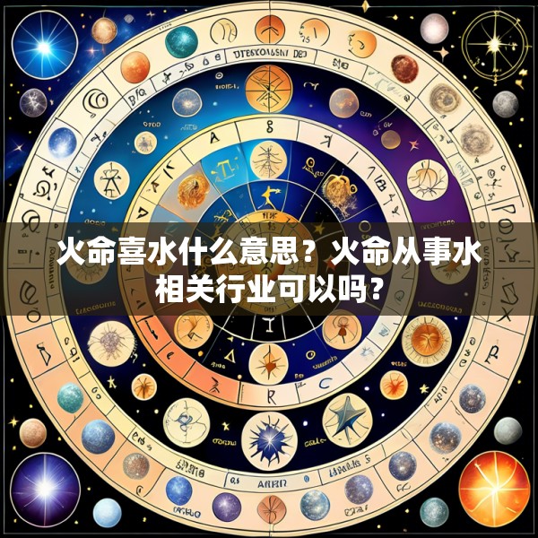 火命喜水什么意思？火命从事水相关行业可以吗？