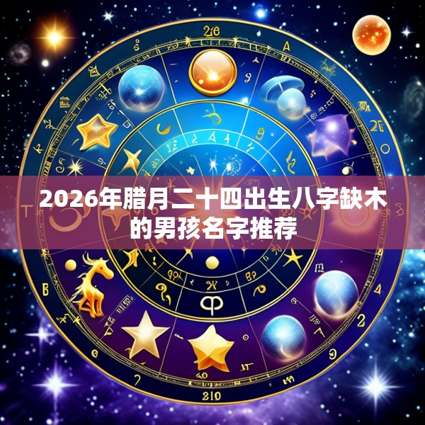 2026年腊月二十四出生八字缺木的男孩名字推荐