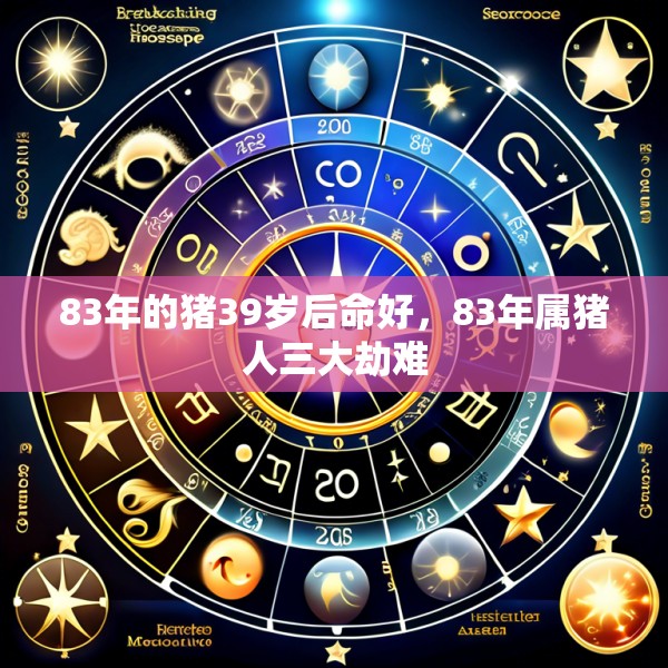 83年的猪39岁后命好，83年属猪人三大劫难