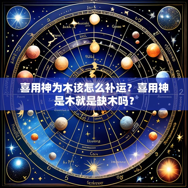 喜用神为木该怎么补运？喜用神是木就是缺木吗？