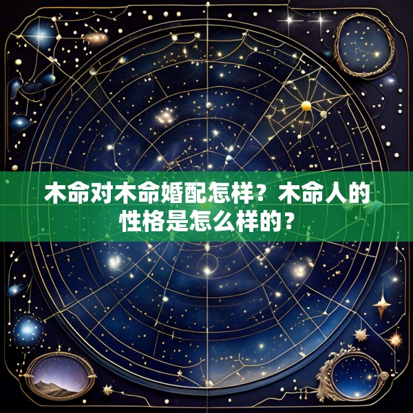 木命对木命婚配怎样？木命人的性格是怎么样的？