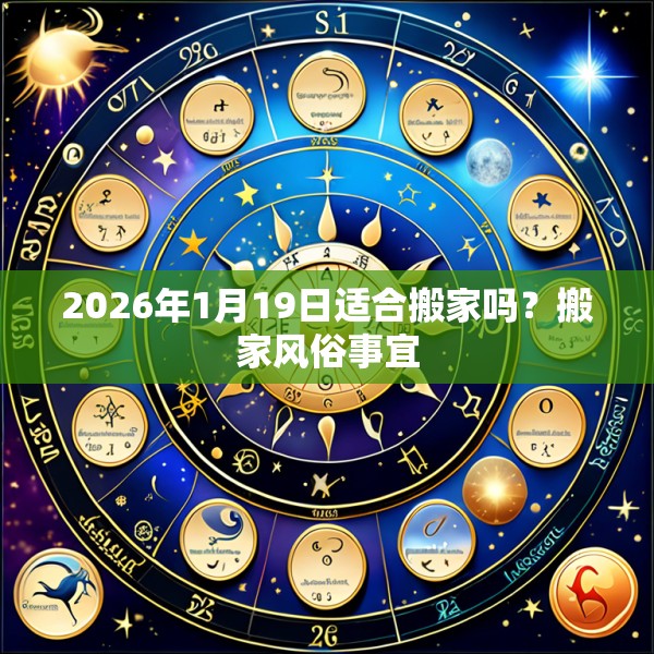 2026年1月19日适合搬家吗?搬家风俗事宜