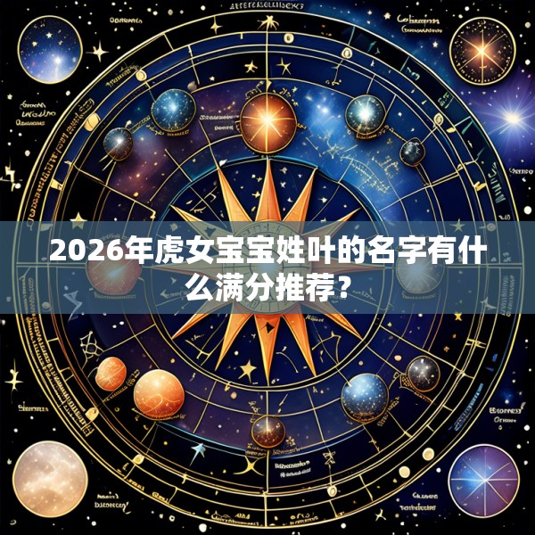 2026年虎女宝宝姓叶的名字有什么满分推荐？