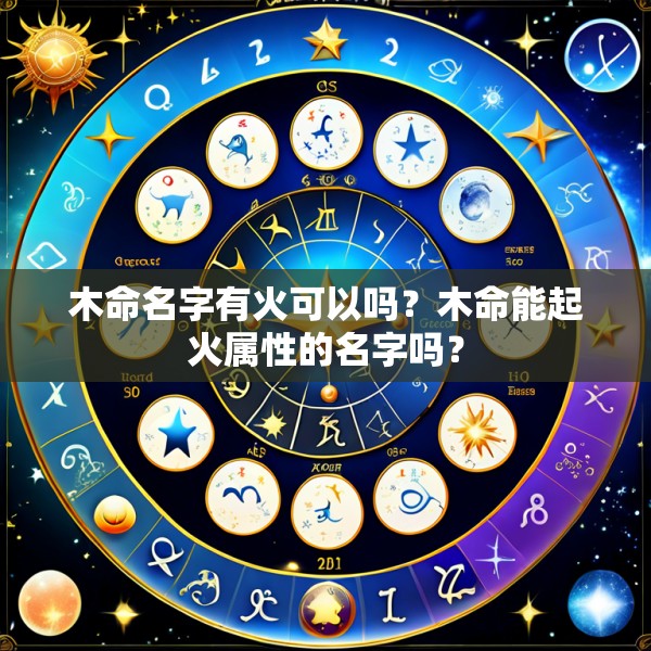 木命名字有火可以吗?木命能起火属性的名字吗?