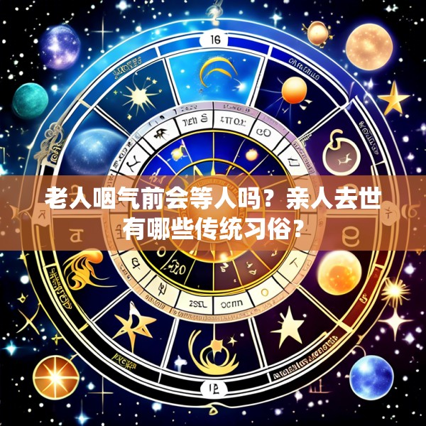老人咽气前会等人吗?亲人去世有哪些传统习俗?