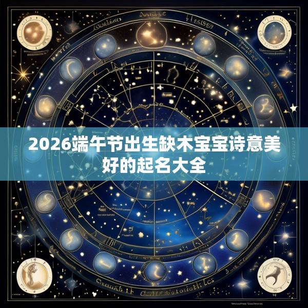 2026端午节出生缺木宝宝诗意美好的起名大全