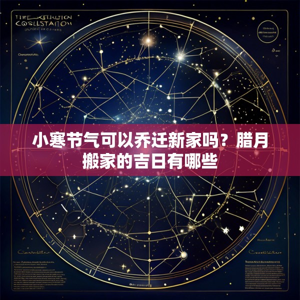 小寒节气可以乔迁新家吗？腊月搬家的吉日有哪些