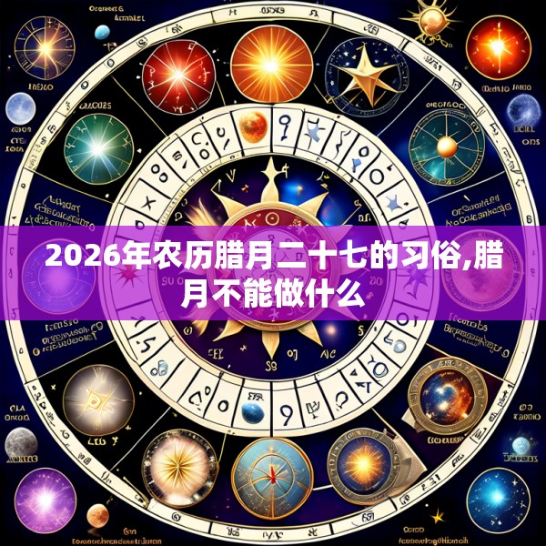 2026年农历腊月二十七的习俗,腊月不能做什么