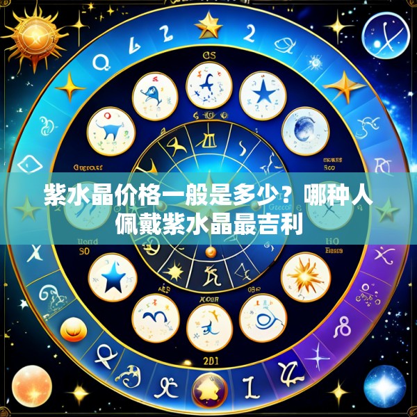 紫水晶价格一般是多少？哪种人佩戴紫水晶最吉利