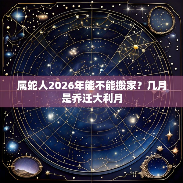 属蛇人2026年能不能搬家?几月是乔迁大利月