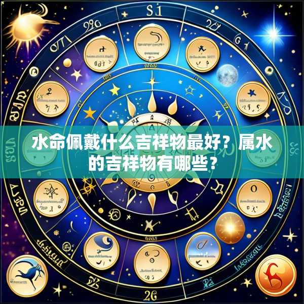水命佩戴什么吉祥物最好?属水的吉祥物有哪些?