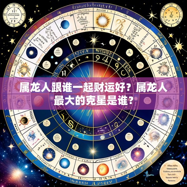 属龙人跟谁一起财运好？属龙人最大的克星是谁？