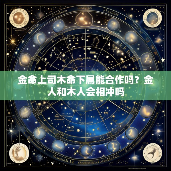 金命上司木命下属能合作吗？金人和木人会相冲吗