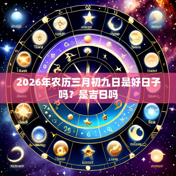 2026年农历三月初九日是好日子吗？是吉日吗