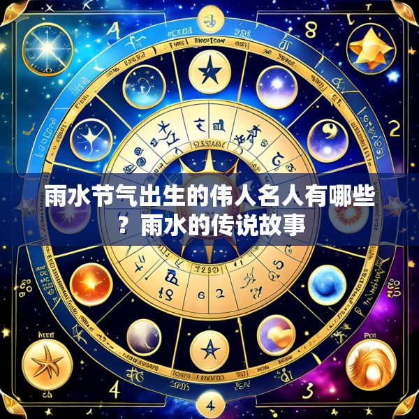 雨水节气出生的伟人名人有哪些？雨水的传说故事