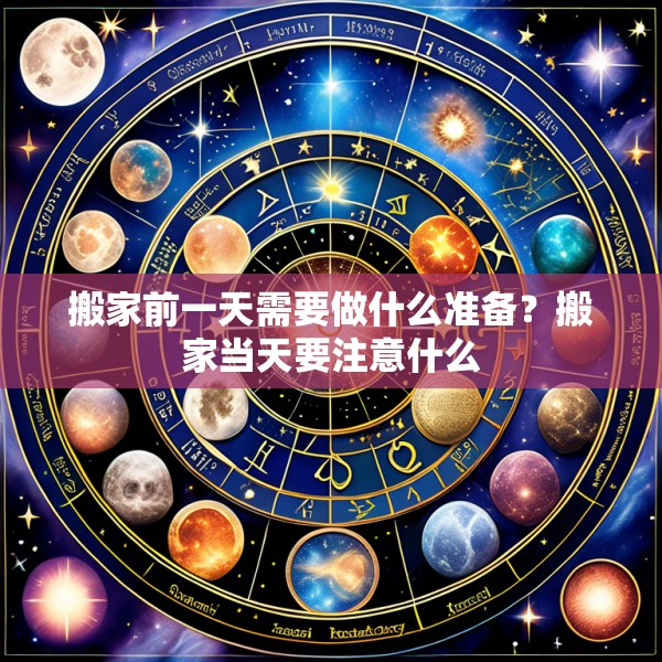 搬家前一天需要做什么准备？搬家当天要注意什么