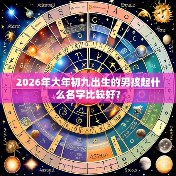 2026年大年初九出生的男孩起什么名字比较好?
