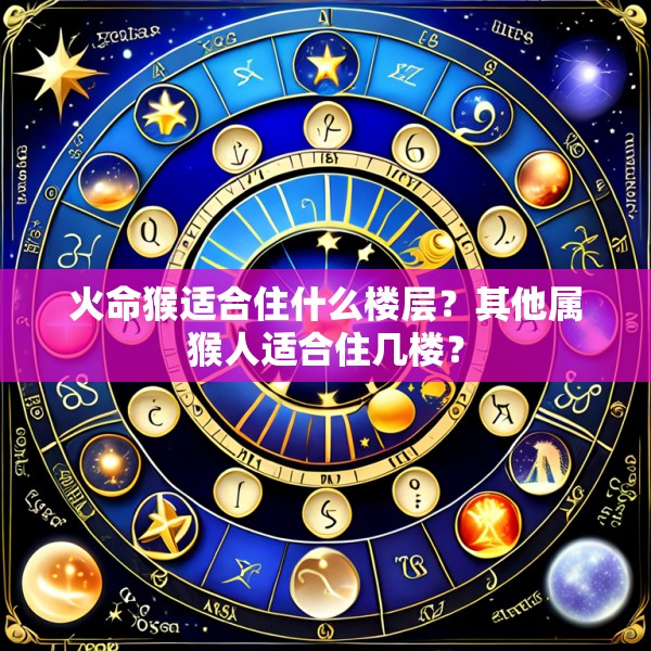 火命猴适合住什么楼层？其他属猴人适合住几楼？