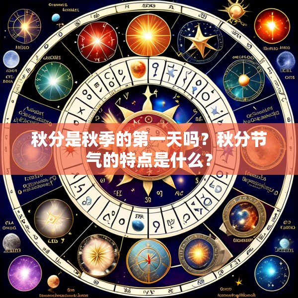 秋分是秋季的第一天吗?秋分节气的特点是什么?