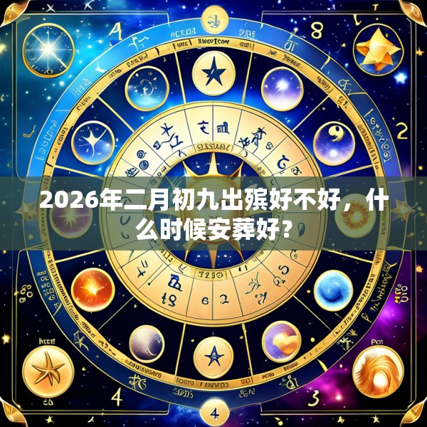 2026年二月初九出殡好不好，什么时候安葬好？