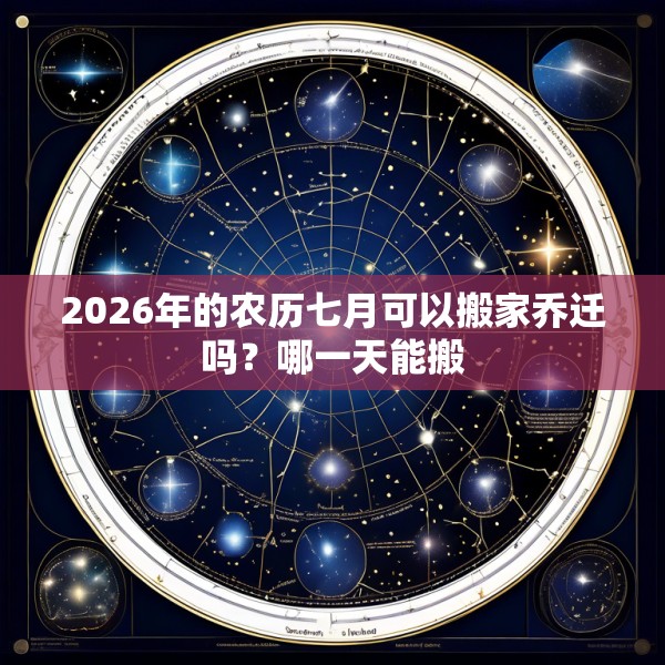 2026年的农历七月可以搬家乔迁吗？哪一天能搬