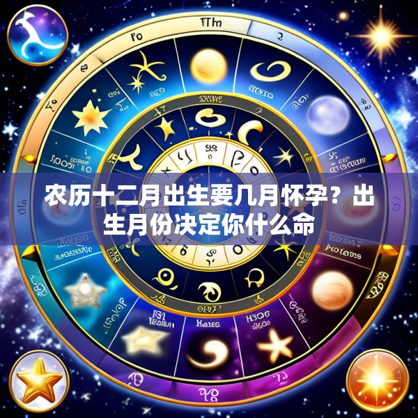 农历十二月出生要几月怀孕?出生月份决定你什么命