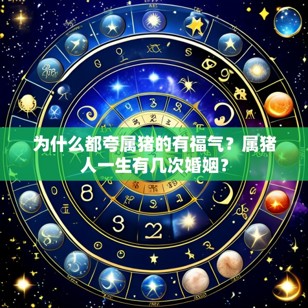 为什么都夸属猪的有福气？属猪人一生有几次婚姻？