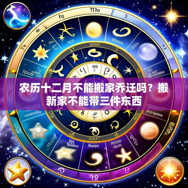 农历十二月不能搬家乔迁吗?搬新家不能带三件东西