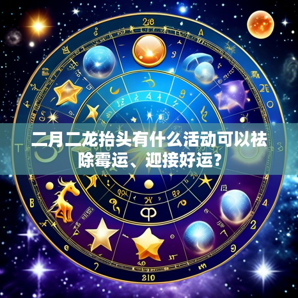二月二龙抬头有什么活动可以祛除霉运、迎接好运？
