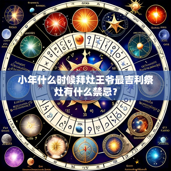 小年什么时候拜灶王爷最吉利祭灶有什么禁忌？