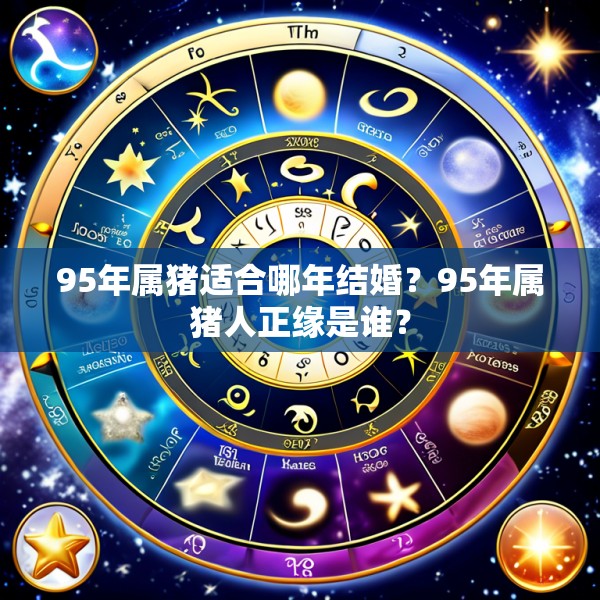 95年属猪适合哪年结婚？95年属猪人正缘是谁？