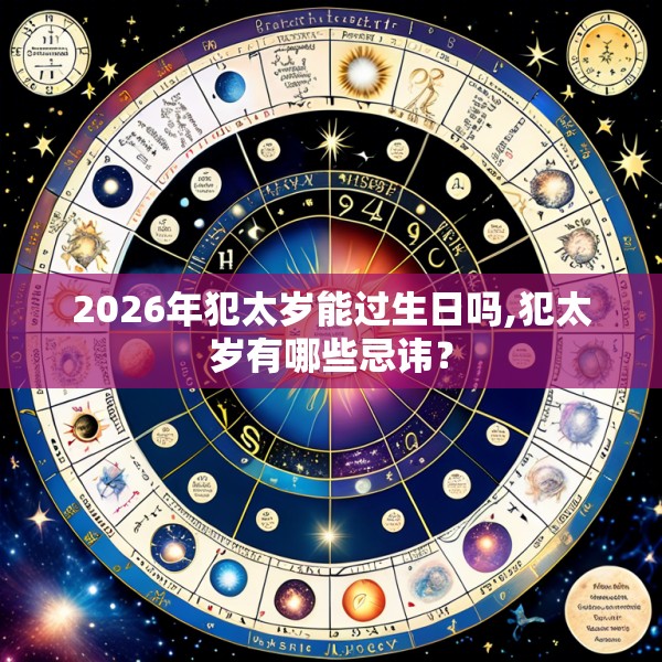 2026年犯太岁能过生日吗,犯太岁有哪些忌讳？