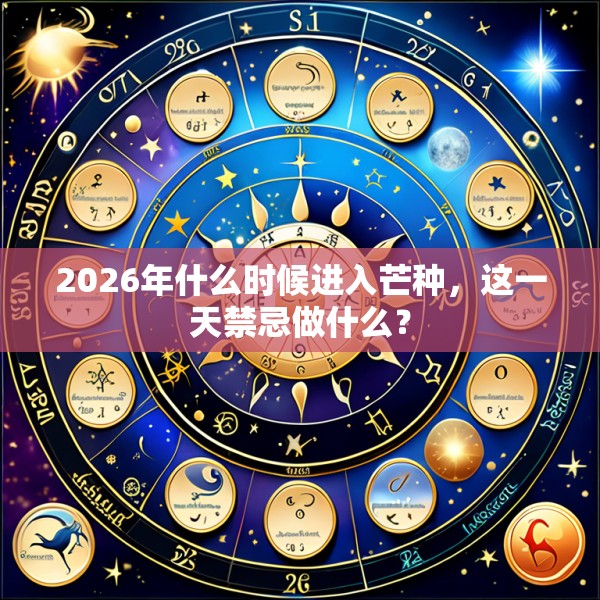 2026年什么时候进入芒种，这一天禁忌做什么？