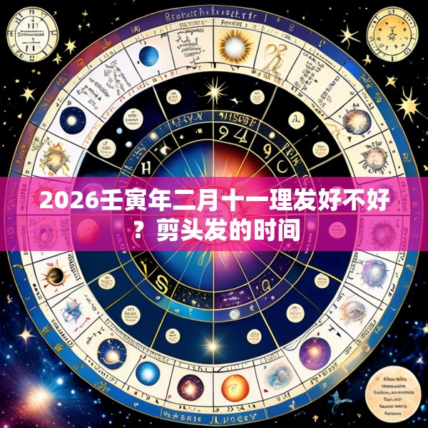 2026壬寅年二月十一理发好不好？剪头发的时间