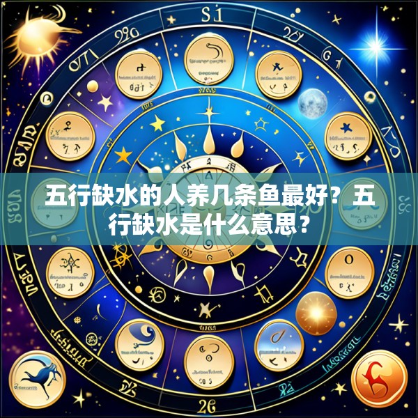 五行缺水的人养几条鱼最好？五行缺水是什么意思？