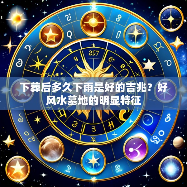 下葬后多久下雨是好的吉兆?好风水墓地的明显特征
