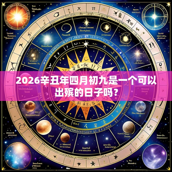 2026辛丑年四月初九是一个可以出殡的日子吗?