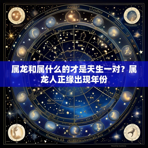 属龙和属什么的才是天生一对？属龙人正缘出现年份