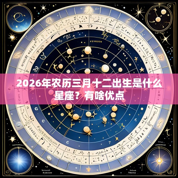 2026年农历三月十二出生是什么星座?有啥优点