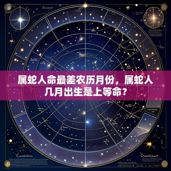属蛇人命最差农历月份，属蛇人几月出生是上等命？